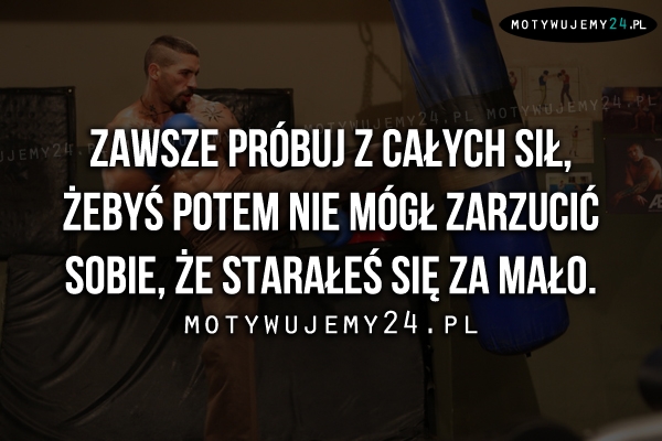 Zawsze próbuj z całych sił, żebyś potem..