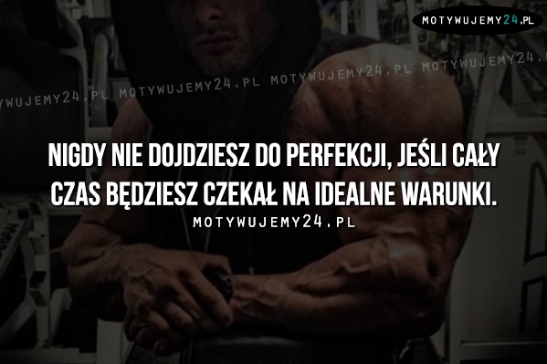 Nigdy nie dojdziesz do perfekcji, jeśli...