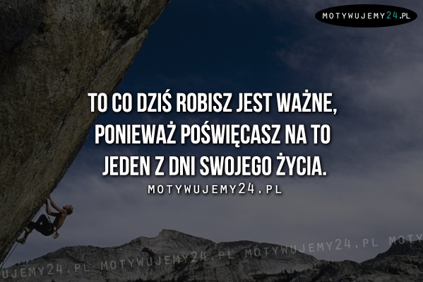 To co dziś robisz jest ważne, ponieważ...