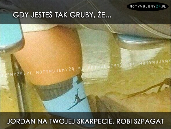 Gdy jesteś tak gruby, że...