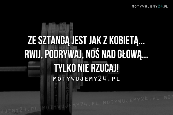 Ze sztangą jest jak z kobietą...