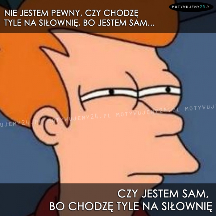 Nie jestem pewny, czy chodzę tyle na siłownię, bo...