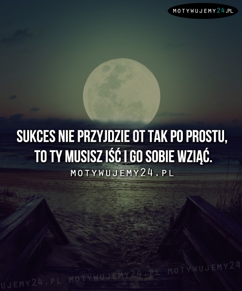 Sukces nie przyjdzie ot tak po prostu...