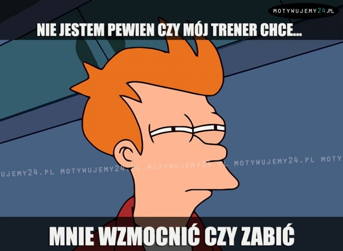 Nie jestem pewien czy mój trener chce...