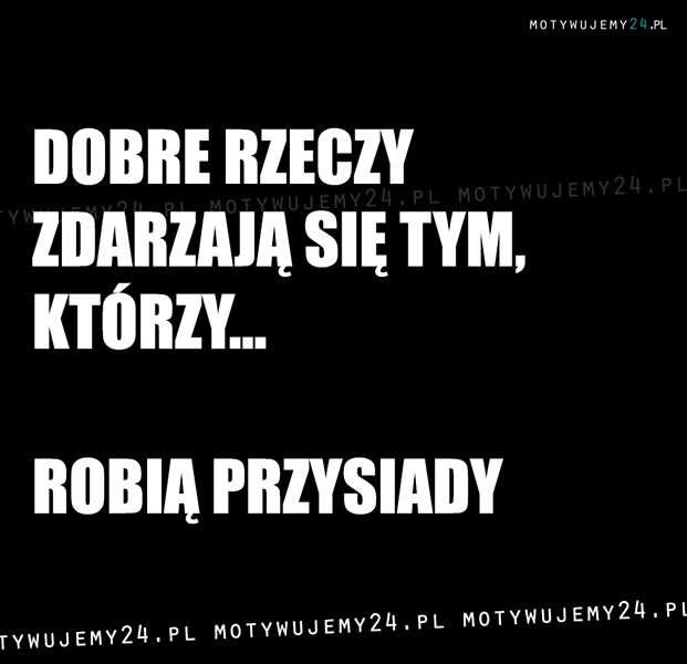 Dobre rzeczy zdarzają się tym, którzy...