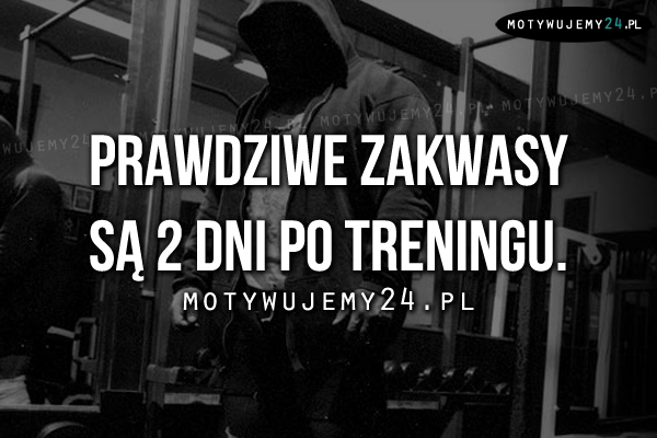 Prawdziwe zakwasy są 2 dni po treningu.