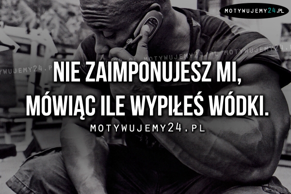 Nie zaimponujesz mi, mówiąc..