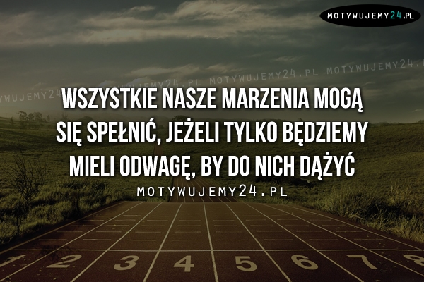 Wszystkie nasze marzenia mogą się spełnić..