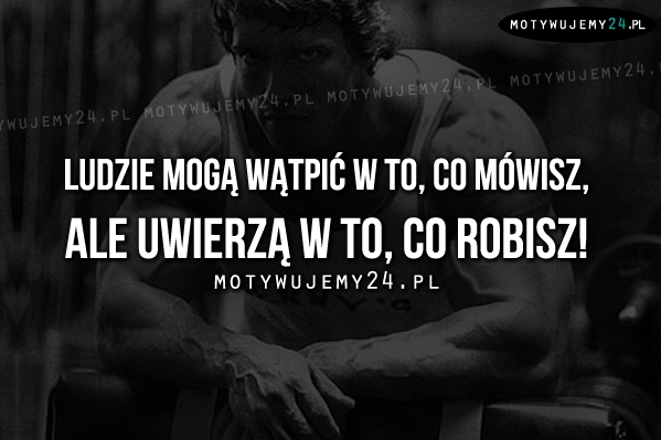 Ludzie mogą wątpić w to, co mówisz, ale..