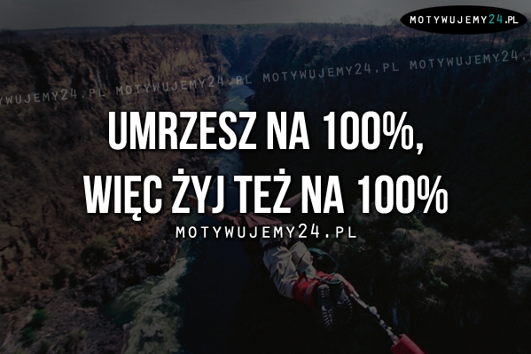 Umrzesz na 100%, więc..