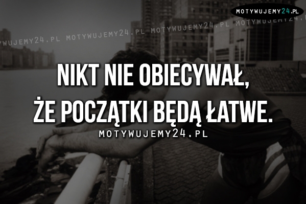 Nikt nie obiecywał, że początki..