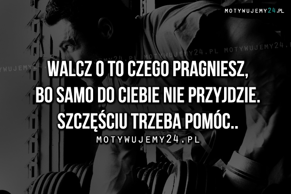 Walcz o to czego pragniesz, bo..