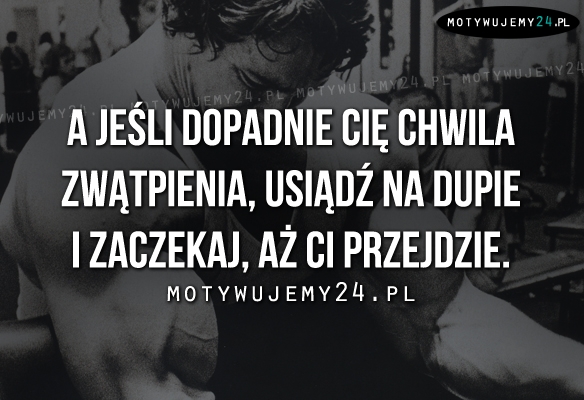 A jeśli dopadnie Cię chwila zwątpienia..