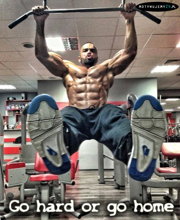 Go hard or go home!