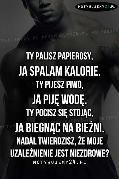 Ty palisz papierosy, ja spalam kalorie.