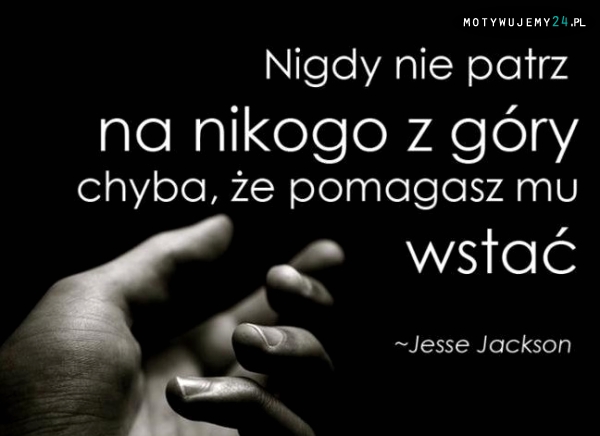 Nigdy nie patrz na nikogo z góry...