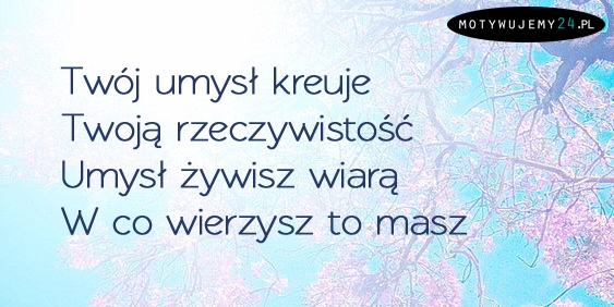 Twój umysł kreuje Twoją rzeczywistość...