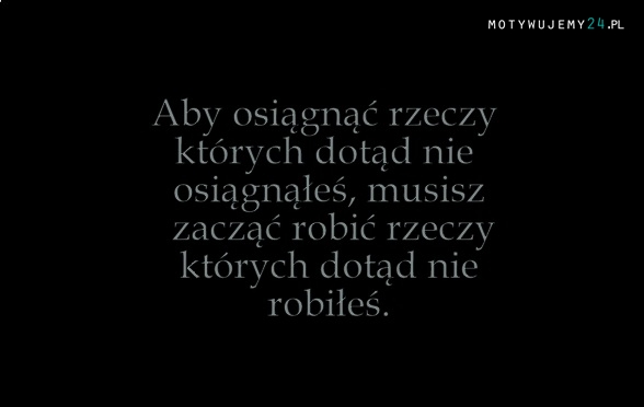 Aby osiągnąć rzeczy, których dotąd nie osiągnąłeś...
