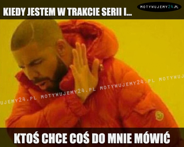 Kiedy jestem w trakcie serii i...