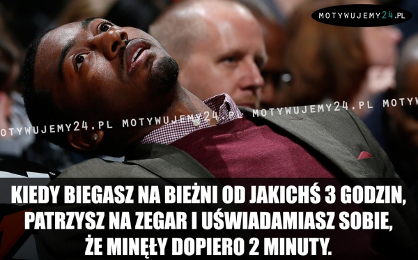 Kiedy biegasz na bieżni od jakichś 3 godzin...